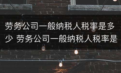 劳务公司一般纳税人税率是多少 劳务公司一般纳税人税率是多少?