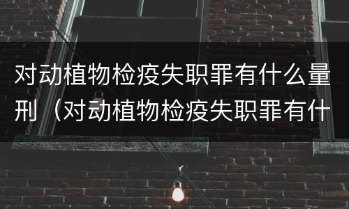 对动植物检疫失职罪有什么量刑（对动植物检疫失职罪有什么量刑要求）