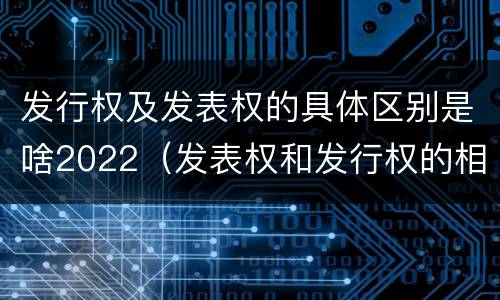 发行权及发表权的具体区别是啥2022（发表权和发行权的相同点）