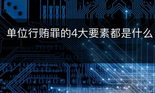 单位行贿罪的4大要素都是什么