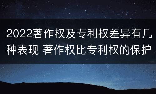 2022著作权及专利权差异有几种表现 著作权比专利权的保护程度低