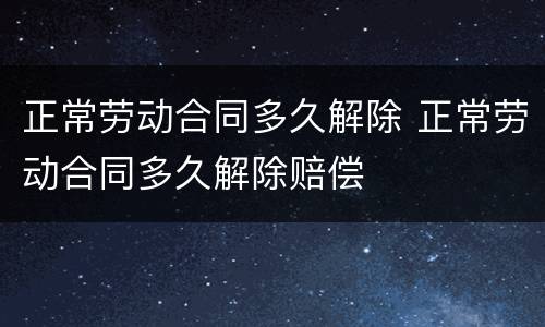 正常劳动合同多久解除 正常劳动合同多久解除赔偿
