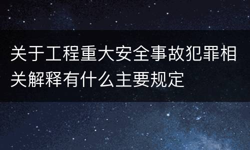 关于工程重大安全事故犯罪相关解释有什么主要规定