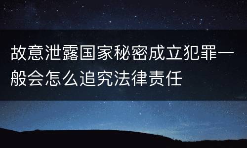 故意泄露国家秘密成立犯罪一般会怎么追究法律责任