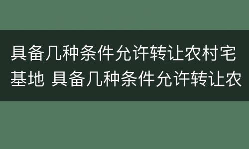 具备几种条件允许转让农村宅基地 具备几种条件允许转让农村宅基地合法吗
