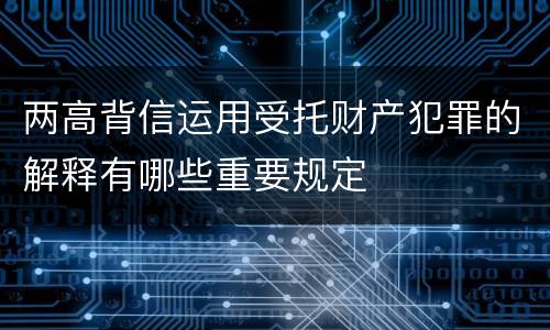 两高背信运用受托财产犯罪的解释有哪些重要规定