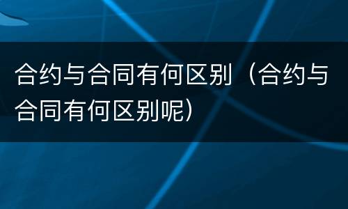 合约与合同有何区别（合约与合同有何区别呢）