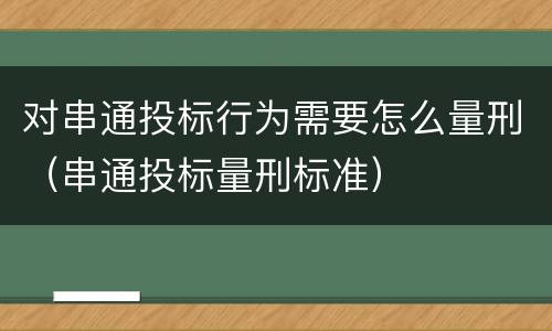 对串通投标行为需要怎么量刑（串通投标量刑标准）