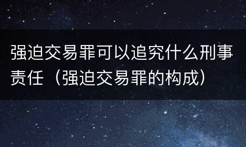 强迫交易罪可以追究什么刑事责任（强迫交易罪的构成）
