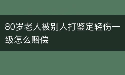 80岁老人被别人打鉴定轻伤一级怎么赔偿