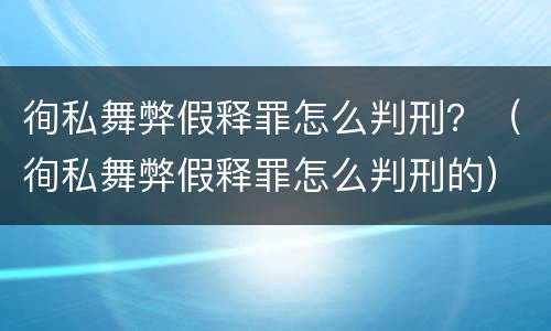 徇私舞弊假释罪怎么判刑？（徇私舞弊假释罪怎么判刑的）