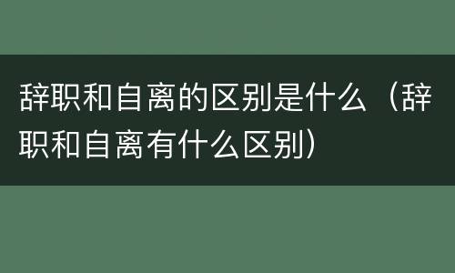 辞职和自离的区别是什么（辞职和自离有什么区别）