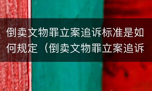 倒卖文物罪立案追诉标准是如何规定（倒卖文物罪立案追诉标准是如何规定的）