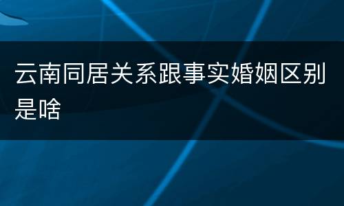 云南同居关系跟事实婚姻区别是啥