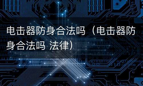 电击器防身合法吗（电击器防身合法吗 法律）
