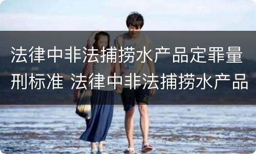 法律中非法捕捞水产品定罪量刑标准 法律中非法捕捞水产品定罪量刑标准是什么