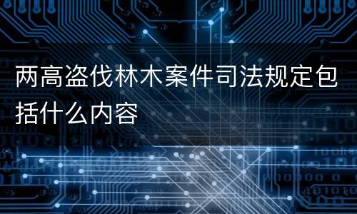两高盗伐林木案件司法规定包括什么内容