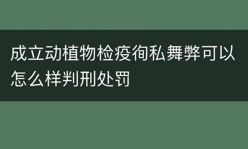 成立动植物检疫徇私舞弊可以怎么样判刑处罚