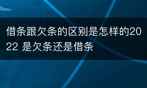 借条跟欠条的区别是怎样的2022 是欠条还是借条