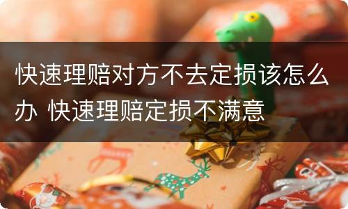 快速理赔对方不去定损该怎么办 快速理赔定损不满意