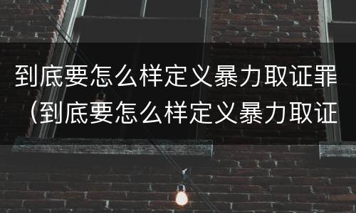 到底要怎么样定义暴力取证罪（到底要怎么样定义暴力取证罪呢）