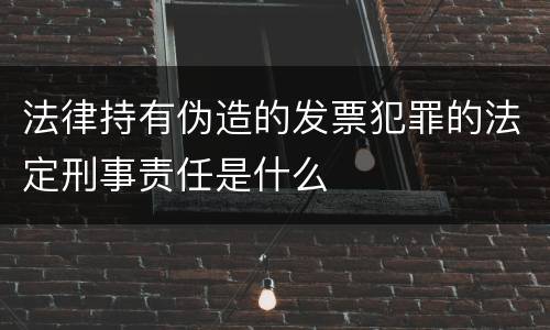 法律持有伪造的发票犯罪的法定刑事责任是什么