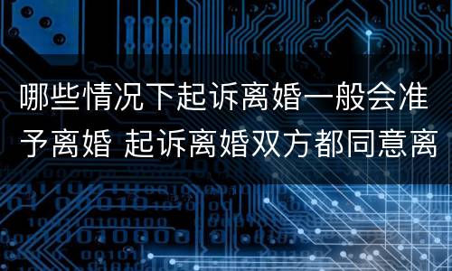 哪些情况下起诉离婚一般会准予离婚 起诉离婚双方都同意离婚,会判离吗