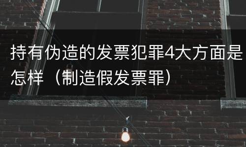 持有伪造的发票犯罪4大方面是怎样（制造假发票罪）