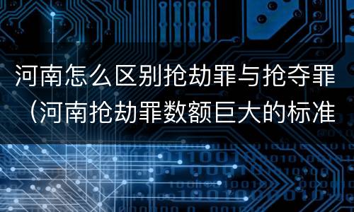 河南怎么区别抢劫罪与抢夺罪（河南抢劫罪数额巨大的标准）