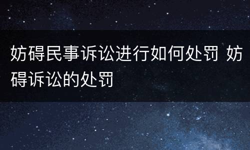 妨碍民事诉讼进行如何处罚 妨碍诉讼的处罚