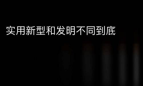实用新型和发明不同到底