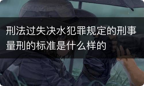 刑法过失决水犯罪规定的刑事量刑的标准是什么样的