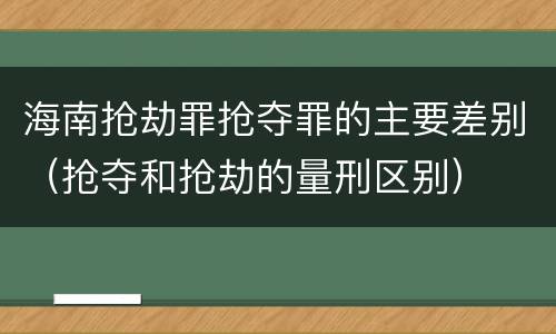 海南抢劫罪抢夺罪的主要差别（抢夺和抢劫的量刑区别）