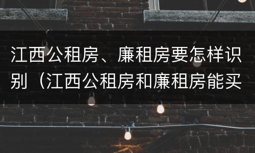 江西公租房、廉租房要怎样识别（江西公租房和廉租房能买吗）
