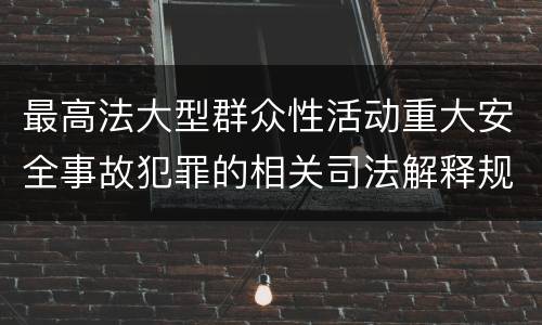 最高法大型群众性活动重大安全事故犯罪的相关司法解释规定有哪些