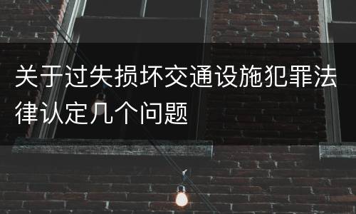 关于过失损坏交通设施犯罪法律认定几个问题