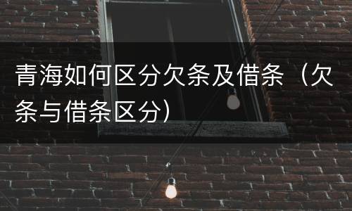 青海如何区分欠条及借条（欠条与借条区分）