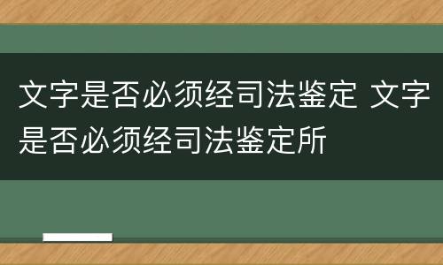 文字是否必须经司法鉴定 文字是否必须经司法鉴定所