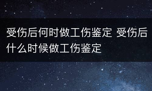 受伤后何时做工伤鉴定 受伤后什么时候做工伤鉴定