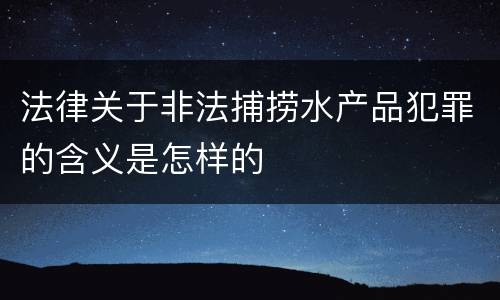 法律关于非法捕捞水产品犯罪的含义是怎样的