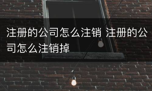 注册的公司怎么注销 注册的公司怎么注销掉