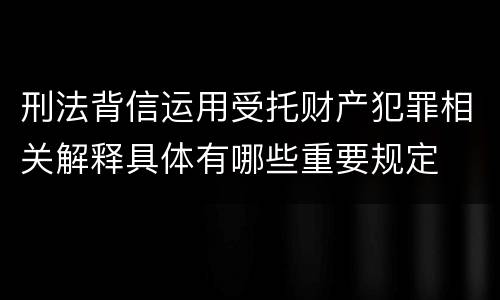刑法背信运用受托财产犯罪相关解释具体有哪些重要规定