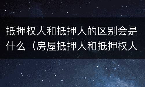 抵押权人和抵押人的区别会是什么（房屋抵押人和抵押权人的区别）