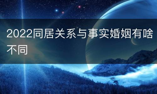 2022同居关系与事实婚姻有啥不同