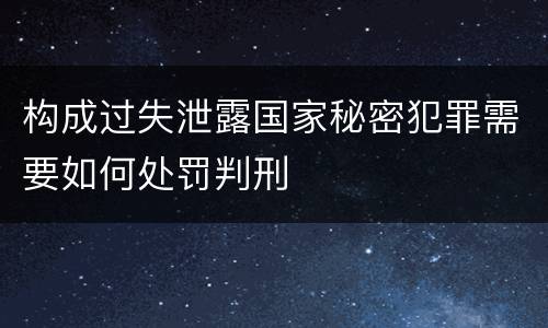 构成过失泄露国家秘密犯罪需要如何处罚判刑