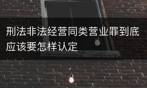 刑法非法经营同类营业罪到底应该要怎样认定