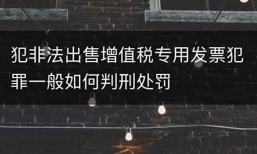 犯非法出售增值税专用发票犯罪一般如何判刑处罚