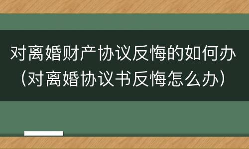 对离婚财产协议反悔的如何办（对离婚协议书反悔怎么办）