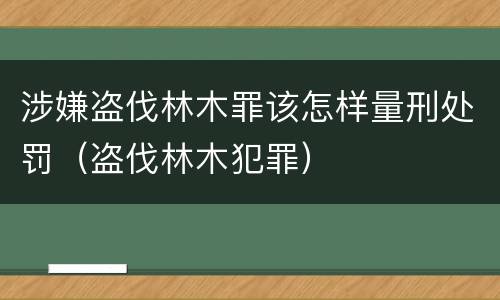 涉嫌盗伐林木罪该怎样量刑处罚（盗伐林木犯罪）