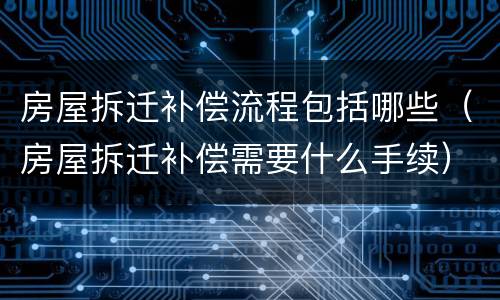 房屋拆迁补偿流程包括哪些（房屋拆迁补偿需要什么手续）